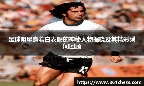 足球明星身着白衣服的神秘人物揭晓及其精彩瞬间回顾